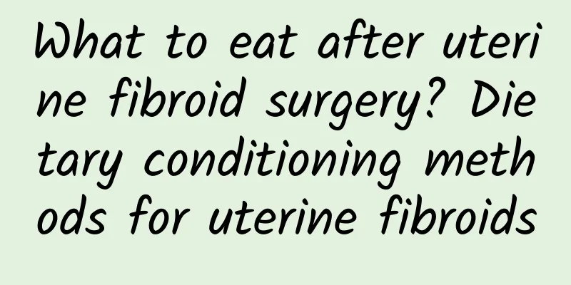 What to eat after uterine fibroid surgery? Dietary conditioning methods for uterine fibroids