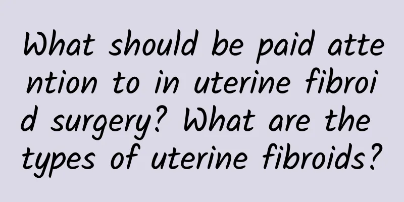 What should be paid attention to in uterine fibroid surgery? What are the types of uterine fibroids?