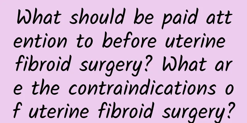 What should be paid attention to before uterine fibroid surgery? What are the contraindications of uterine fibroid surgery?