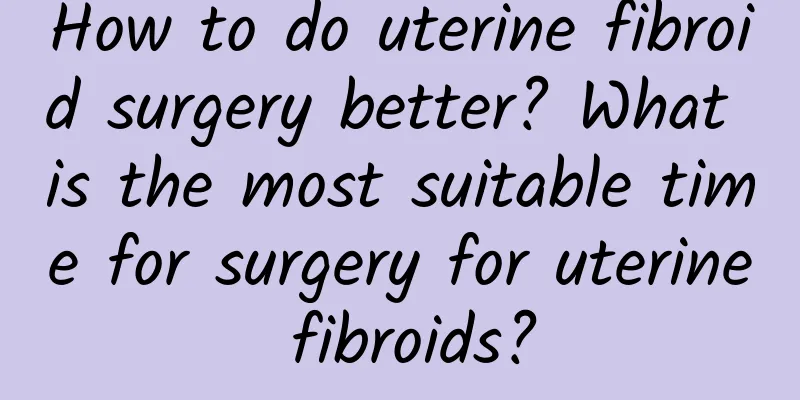 How to do uterine fibroid surgery better? What is the most suitable time for surgery for uterine fibroids?