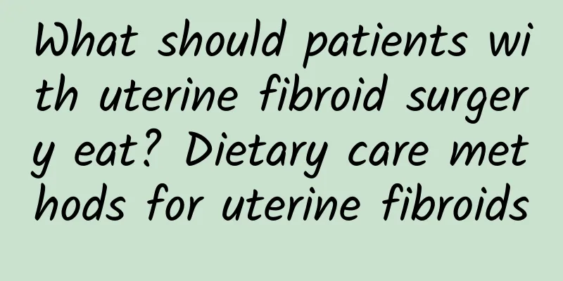 What should patients with uterine fibroid surgery eat? Dietary care methods for uterine fibroids