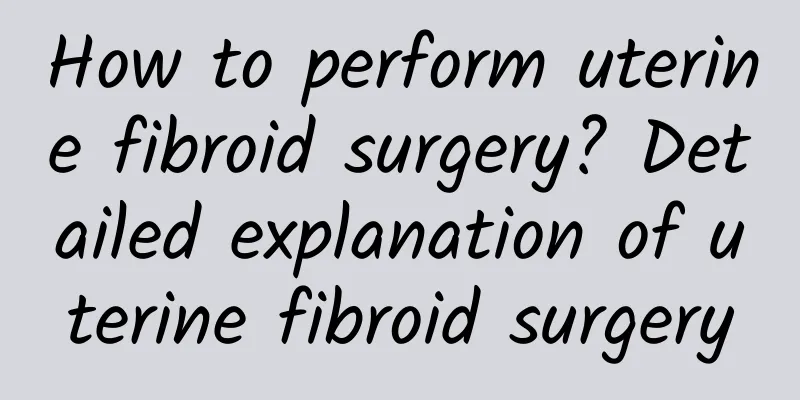 How to perform uterine fibroid surgery? Detailed explanation of uterine fibroid surgery