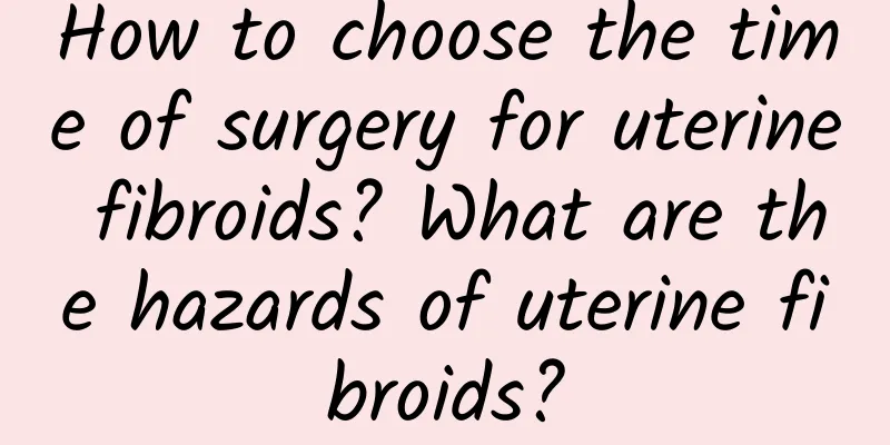 How to choose the time of surgery for uterine fibroids? What are the hazards of uterine fibroids?