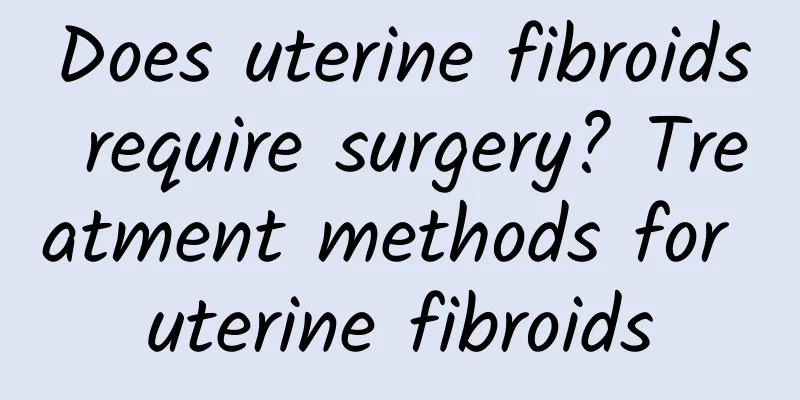 Does uterine fibroids require surgery? Treatment methods for uterine fibroids