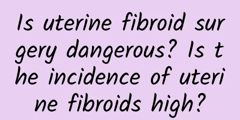 Is uterine fibroid surgery dangerous? Is the incidence of uterine fibroids high?