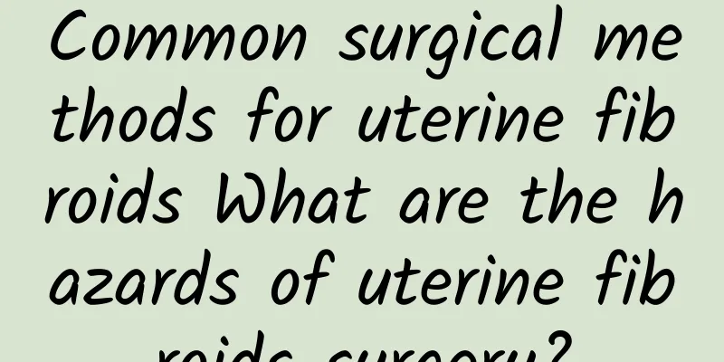 Common surgical methods for uterine fibroids What are the hazards of uterine fibroids surgery?
