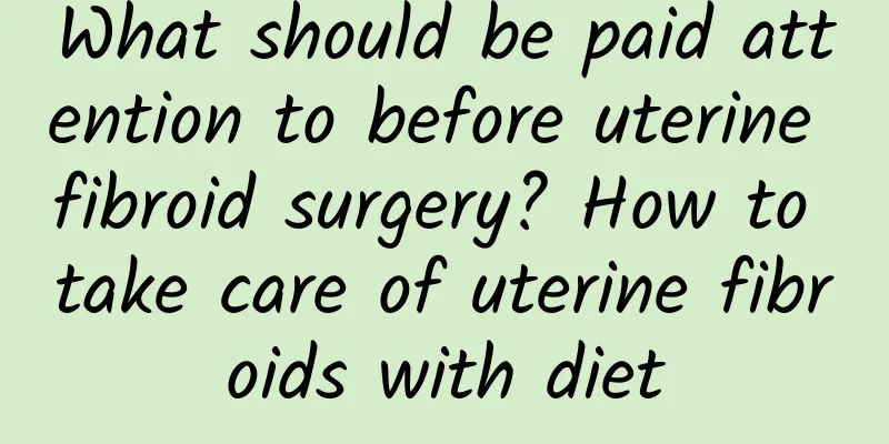 What should be paid attention to before uterine fibroid surgery? How to take care of uterine fibroids with diet