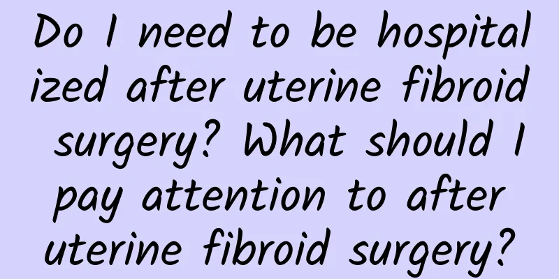 Do I need to be hospitalized after uterine fibroid surgery? What should I pay attention to after uterine fibroid surgery?