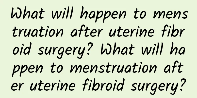 What will happen to menstruation after uterine fibroid surgery? What will happen to menstruation after uterine fibroid surgery?