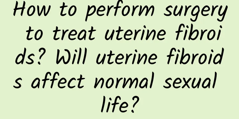 How to perform surgery to treat uterine fibroids? Will uterine fibroids affect normal sexual life?