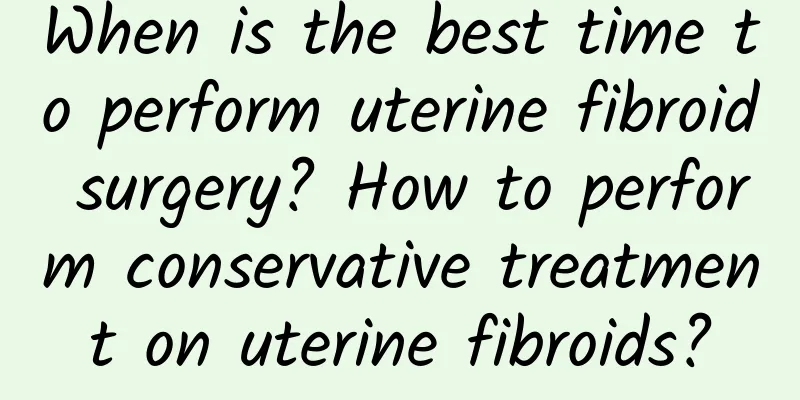When is the best time to perform uterine fibroid surgery? How to perform conservative treatment on uterine fibroids?