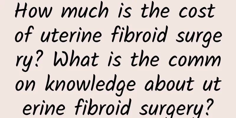How much is the cost of uterine fibroid surgery? What is the common knowledge about uterine fibroid surgery?
