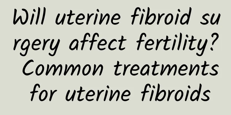 Will uterine fibroid surgery affect fertility? Common treatments for uterine fibroids