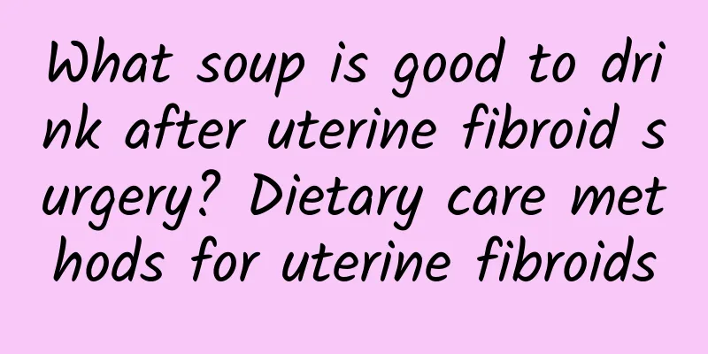 What soup is good to drink after uterine fibroid surgery? Dietary care methods for uterine fibroids