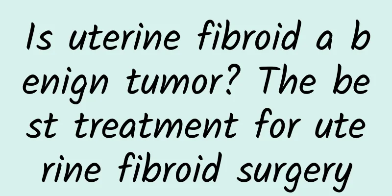 Is uterine fibroid a benign tumor? The best treatment for uterine fibroid surgery
