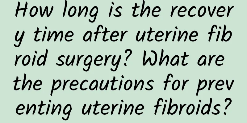 How long is the recovery time after uterine fibroid surgery? What are the precautions for preventing uterine fibroids?