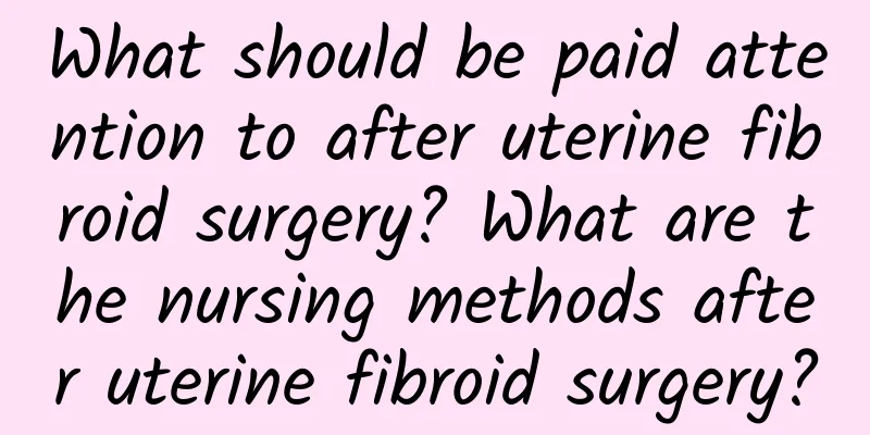 What should be paid attention to after uterine fibroid surgery? What are the nursing methods after uterine fibroid surgery?