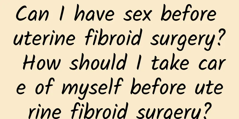 Can I have sex before uterine fibroid surgery? How should I take care of myself before uterine fibroid surgery?