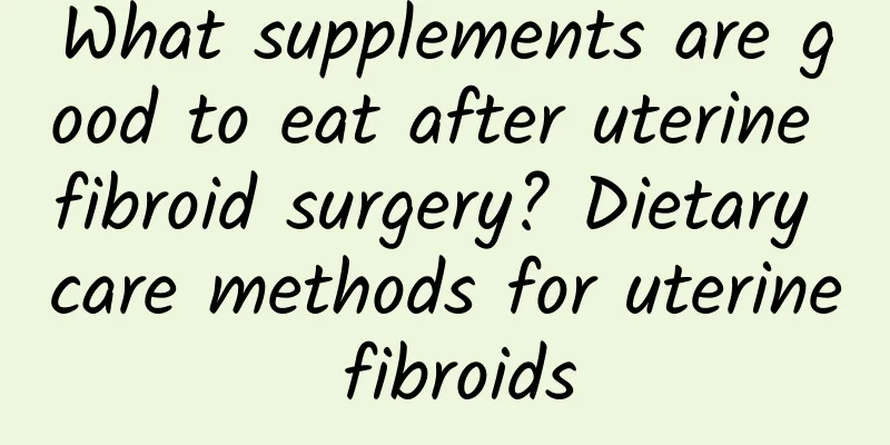 What supplements are good to eat after uterine fibroid surgery? Dietary care methods for uterine fibroids