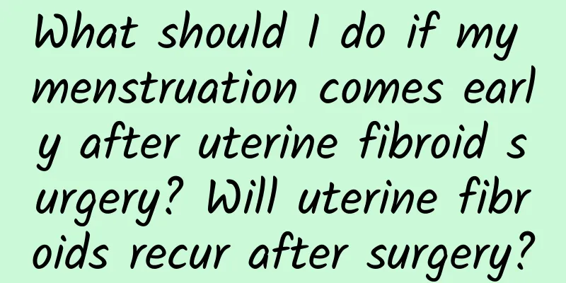 What should I do if my menstruation comes early after uterine fibroid surgery? Will uterine fibroids recur after surgery?