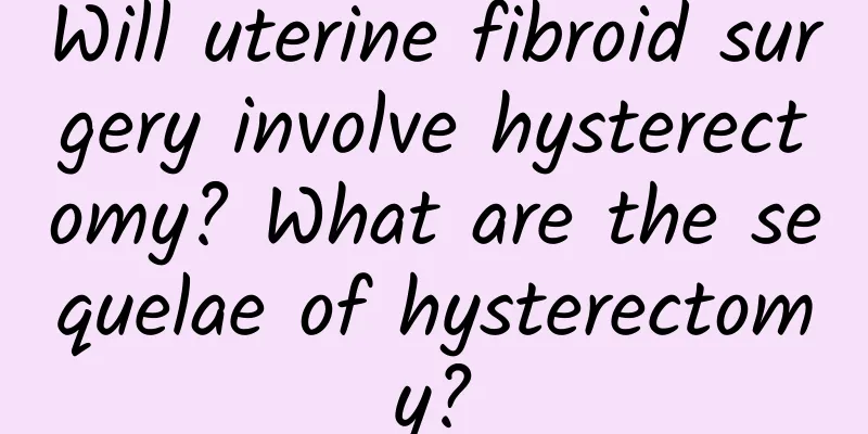 Will uterine fibroid surgery involve hysterectomy? What are the sequelae of hysterectomy?