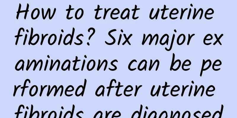 How to treat uterine fibroids? Six major examinations can be performed after uterine fibroids are diagnosed