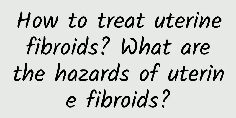 How to treat uterine fibroids? What are the hazards of uterine fibroids?