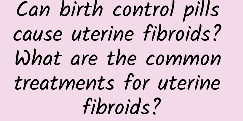 Can birth control pills cause uterine fibroids? What are the common treatments for uterine fibroids?