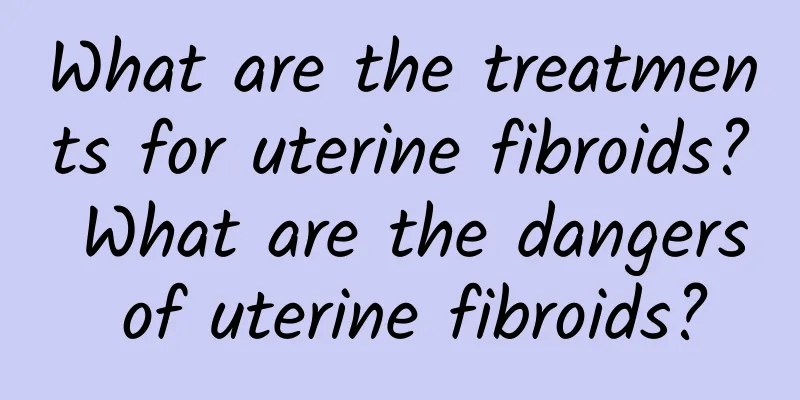 What are the treatments for uterine fibroids? What are the dangers of uterine fibroids?