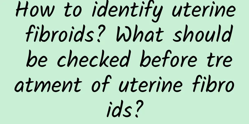 How to identify uterine fibroids? What should be checked before treatment of uterine fibroids?