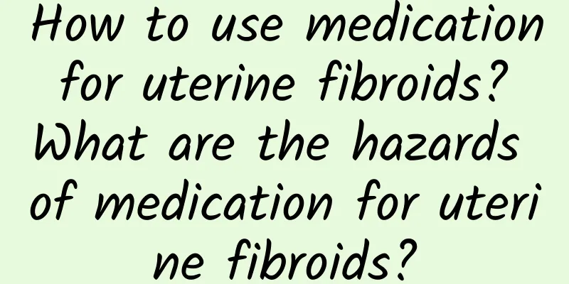 How to use medication for uterine fibroids? What are the hazards of medication for uterine fibroids?