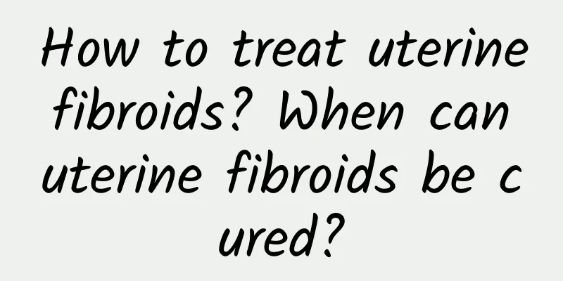 How to treat uterine fibroids? When can uterine fibroids be cured?