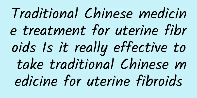 Traditional Chinese medicine treatment for uterine fibroids Is it really effective to take traditional Chinese medicine for uterine fibroids