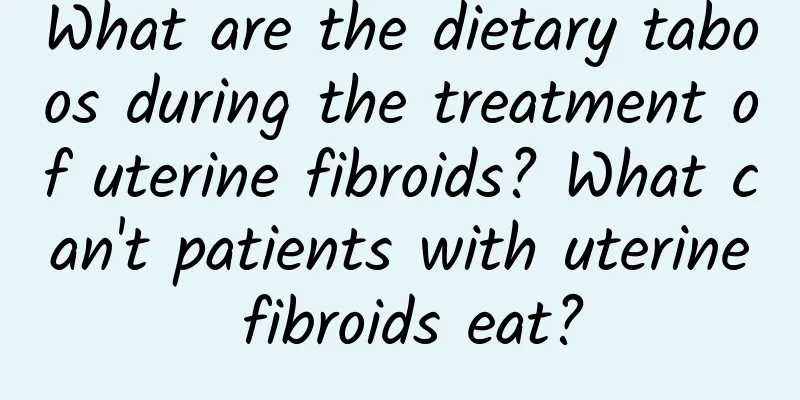 What are the dietary taboos during the treatment of uterine fibroids? What can't patients with uterine fibroids eat?