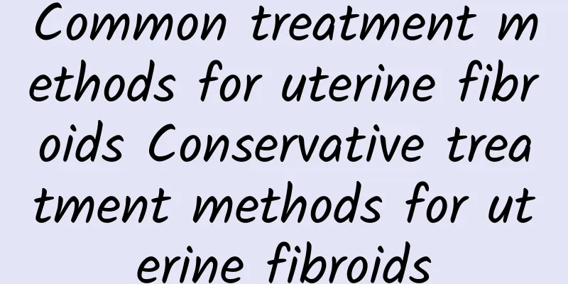 Common treatment methods for uterine fibroids Conservative treatment methods for uterine fibroids
