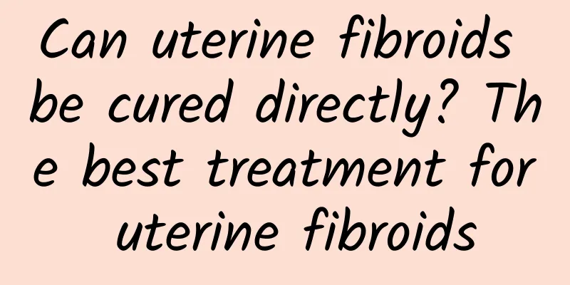 Can uterine fibroids be cured directly? The best treatment for uterine fibroids