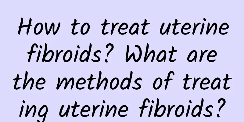 How to treat uterine fibroids? What are the methods of treating uterine fibroids?