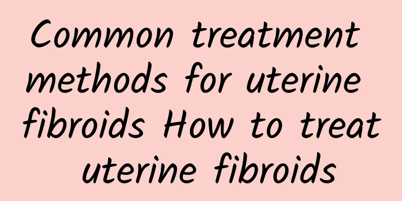 Common treatment methods for uterine fibroids How to treat uterine fibroids
