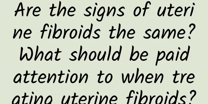 Are the signs of uterine fibroids the same? What should be paid attention to when treating uterine fibroids?