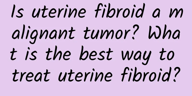 Is uterine fibroid a malignant tumor? What is the best way to treat uterine fibroid?
