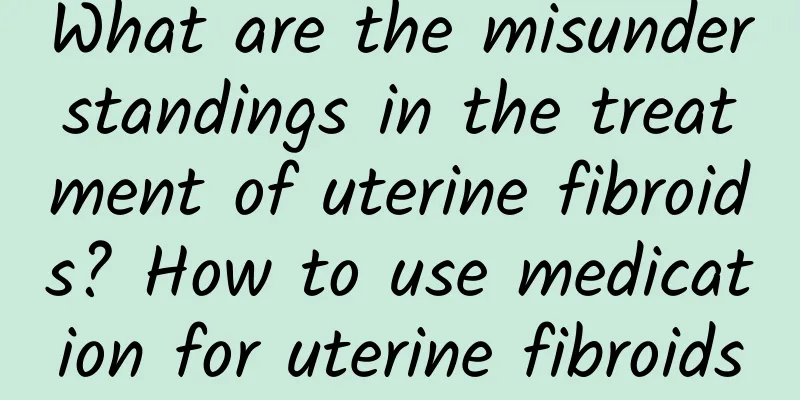 What are the misunderstandings in the treatment of uterine fibroids? How to use medication for uterine fibroids