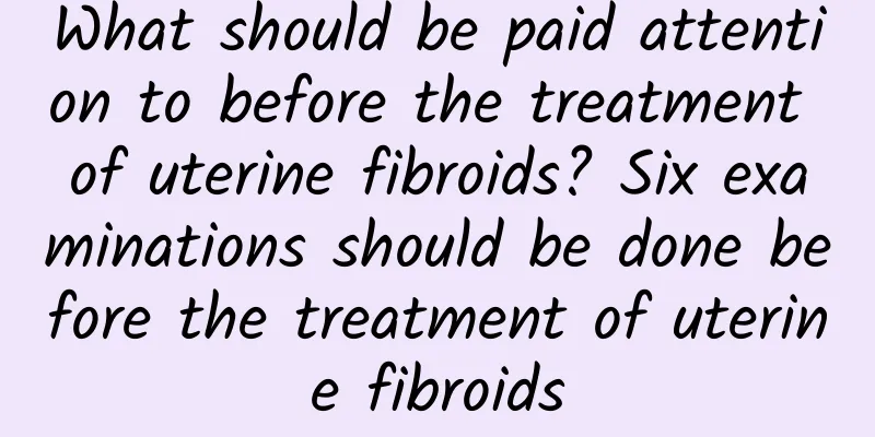 What should be paid attention to before the treatment of uterine fibroids? Six examinations should be done before the treatment of uterine fibroids