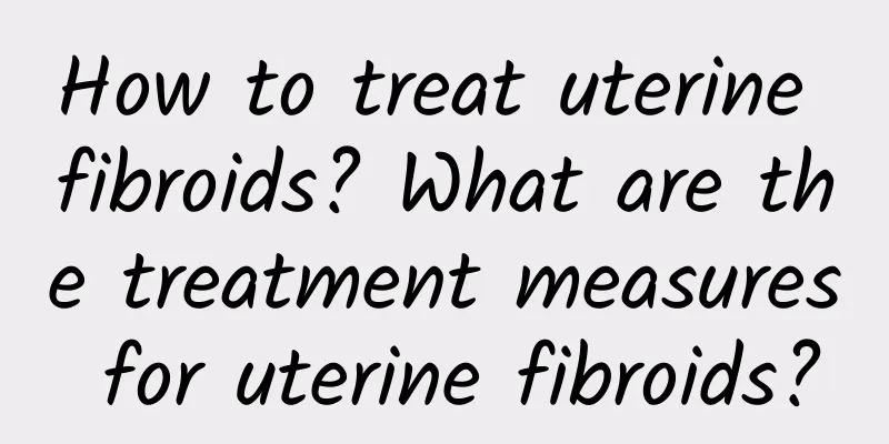 How to treat uterine fibroids? What are the treatment measures for uterine fibroids?