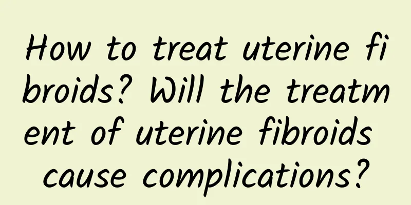 How to treat uterine fibroids? Will the treatment of uterine fibroids cause complications?