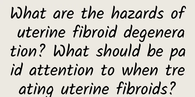 What are the hazards of uterine fibroid degeneration? What should be paid attention to when treating uterine fibroids?