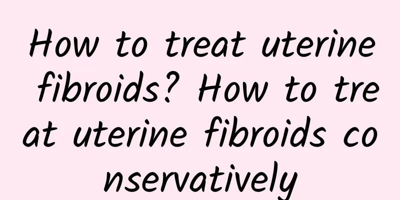 How to treat uterine fibroids? How to treat uterine fibroids conservatively