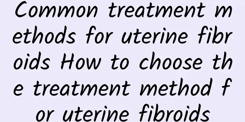 Common treatment methods for uterine fibroids How to choose the treatment method for uterine fibroids
