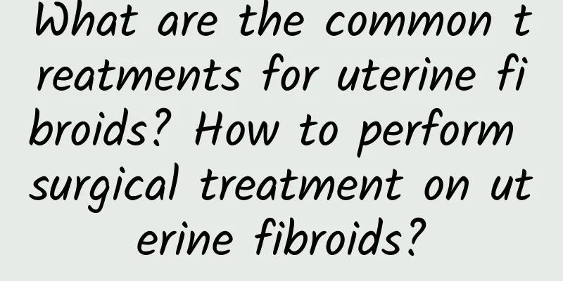 What are the common treatments for uterine fibroids? How to perform surgical treatment on uterine fibroids?