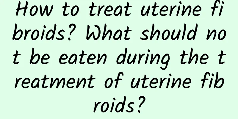 How to treat uterine fibroids? What should not be eaten during the treatment of uterine fibroids?