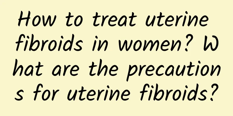 How to treat uterine fibroids in women? What are the precautions for uterine fibroids?